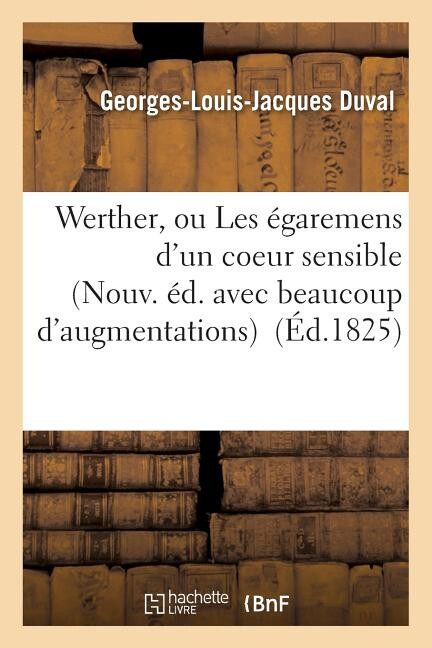 Litterature: Werther, Ou Les Égaremens d'Un Coeur Sensible Nouv. Éd. Avec Beaucoup d'Augmentations (Paperback)