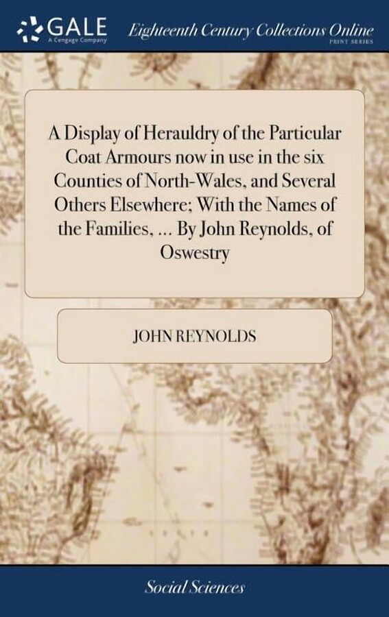 A Display of Herauldry of the Particular Coat Armours now in use in the six Counties of North-Wales, and Several Others Elsewhere; With the Names of the Families, ... By John Reynolds, of Oswestry (Ha