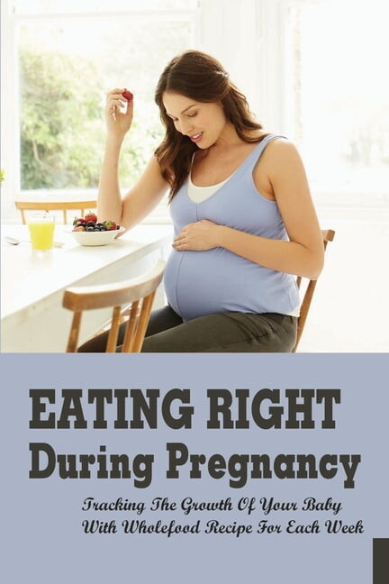 Eating Right During Pregnancy: Tracking The Growth Of Your Baby With Wholefood Recipe For Each Week: Wholefood Vegetarian Recipes (Paperback)