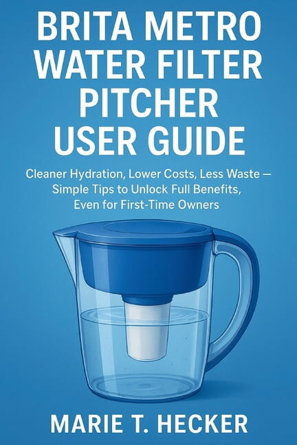 Brita Metro Water Filter Pitcher User Guide: Cleaner Hydration, Lower Costs, Less Waste - Simple Tips to Unlock Full Ben, (Paperback)