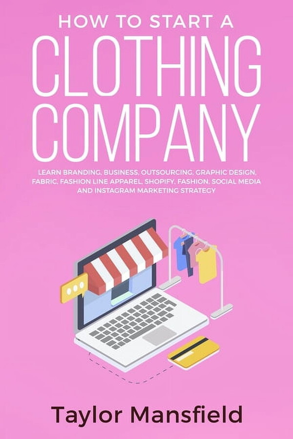 How to Start a Clothing Company: Learn Branding, Business, Outsourcing, Graphic Design, Fabric, Fashion Line Apparel, Shopify, Fashion, Social Media, and Instagram Marketing Strategy (Paperback)