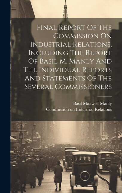 Final Report Of The Commission On Industrial Relations, Including The Report Of Basil M. Manly And The Individual Reports And Statements Of The Several Commissioners (Hardcover)