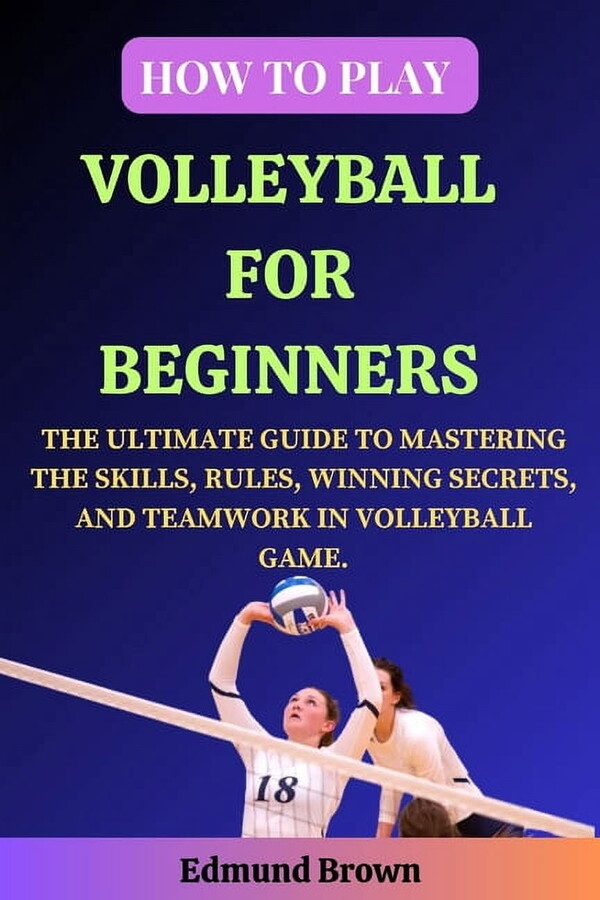 How to Play Volleyball for Beginners: The Ultimate Guide to Mastering the Skills, Rules, Winning Secrets, and Teamwork in Volleyball Game. Includes Volleyball history, Fitness Exercises, Nutrition (Pa