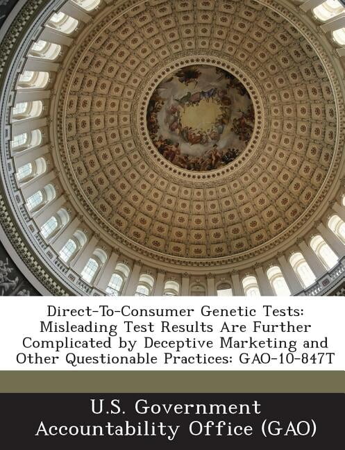 Direct-To-Consumer Genetic Tests : Misleading Test Results Are Further Complicated by Deceptive Marketing and Other Questionable Practices: Gao-10-847t