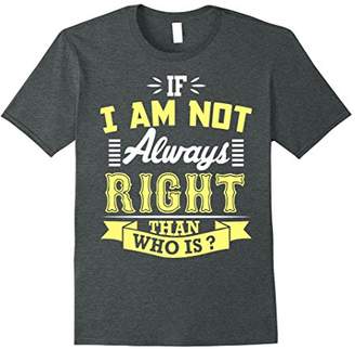 If I Am Not Always Right Than Who Is ? T-Shirt