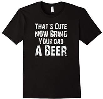 That's Cute Now Bring Your Dad A Beer T Shirt