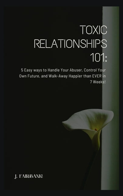 Toxic Relationships 101: 5 Easy Ways To Handle Your Abuser, Control Your Own Future, And Walk-Away (Paperback) by J Fairbank