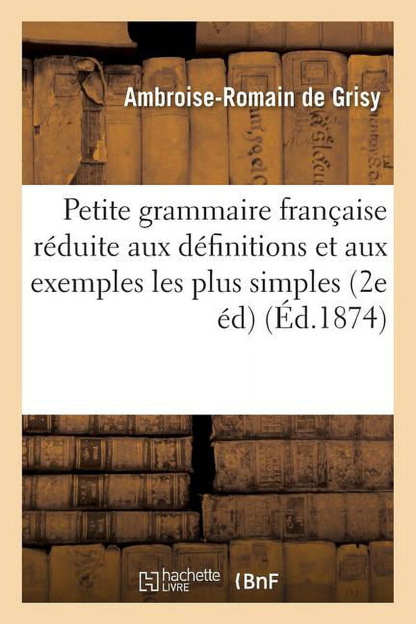 Langues: Petite Grammaire Française Réduite Aux Définitions Et Aux Exemples Les Plus Simples,: À l'Usage de la Première Année Des Écoles Primaires Et Des Classes Élémentaires 2e Édition Revue (Paperba