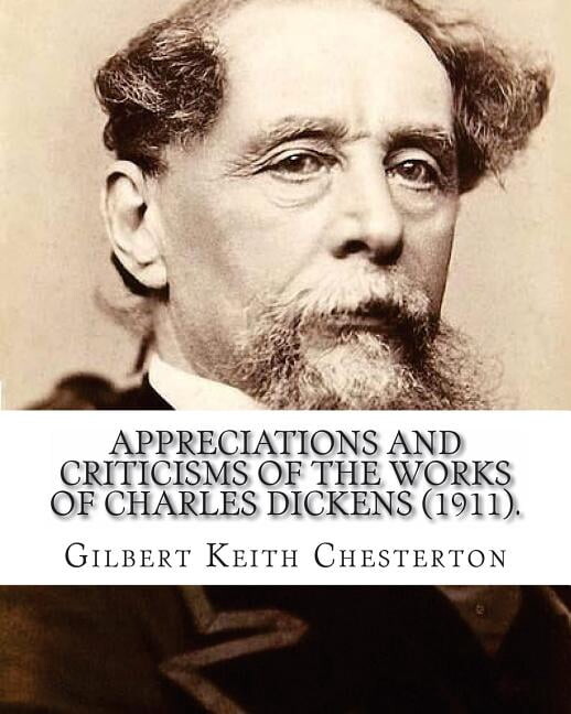 Appreciations and Criticisms of the Works of Charles Dickens (1911). by: Gilbert Keith Chesterton: Charles John Huffam Dickens ( 7 February 1812 - 9 J