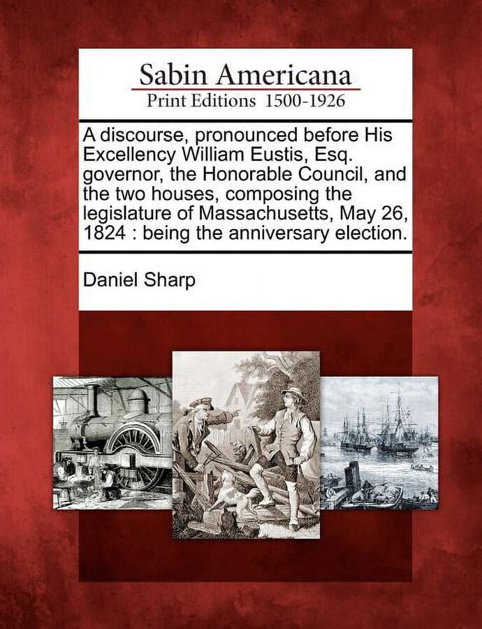 A Discourse, Pronounced Before His Excellency William Eustis, Esq. Governor, the Honorable Council, and the Two Houses, Composing the Legislature of Massachusetts, May 26, 1824 : Being the Anniversary Election. (Paperback)