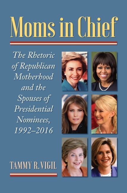 Moms in Chief: The Rhetoric of Republican Motherhood and the Spouses of Presidential Nominees, 1992-2016, (Hardcover)