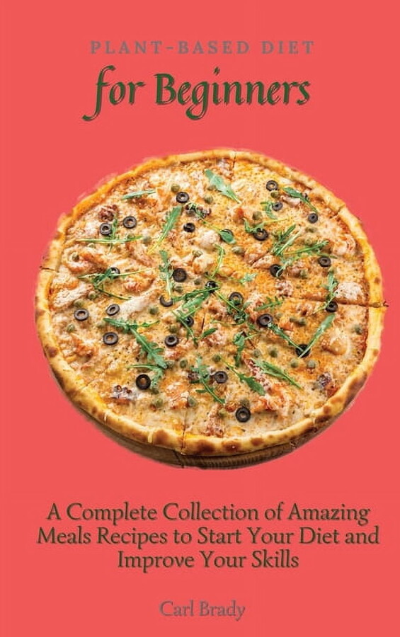 Plant-Based Diet for Beginners: A Complete Collection of Amazing Meals Recipes to Start Your Diet and Improve Your Skills (Hardcover)