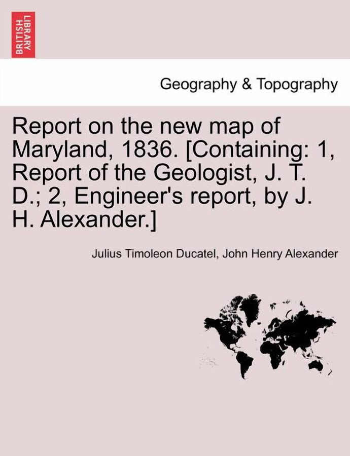 Report on the New Map of Maryland, 1836. [Containing: 1, Report of the Geologist, J. T. D.; 2, Engineer's Report, by J. H. Alexander.] (Paperback)