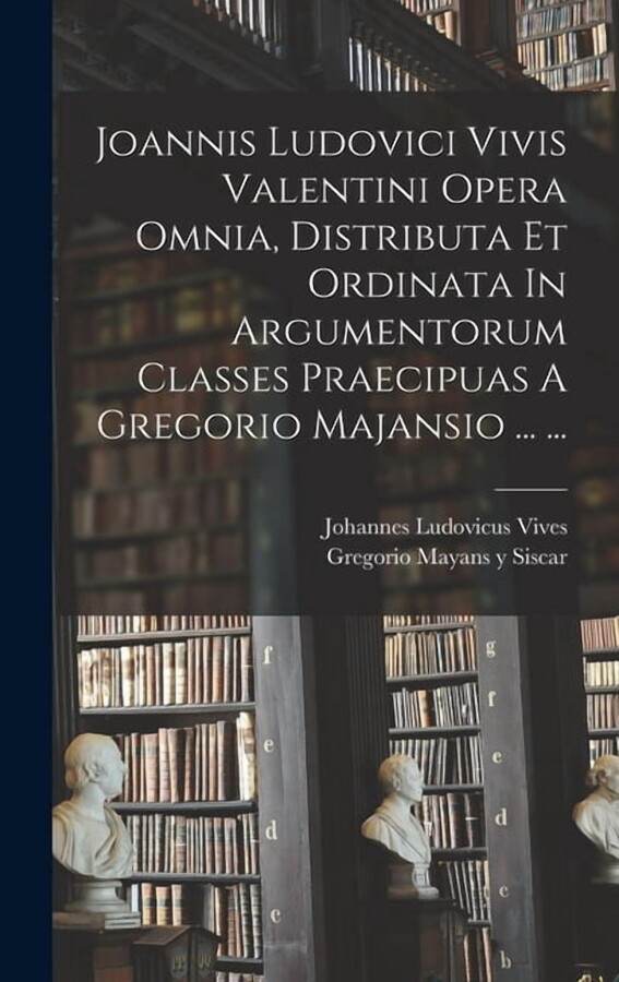 Joannis Ludovici Vivis Valentini Opera Omnia, Distributa Et Ordinata In Argumentorum Classes Praecipuas A Gregorio Majan, (Hardcover)