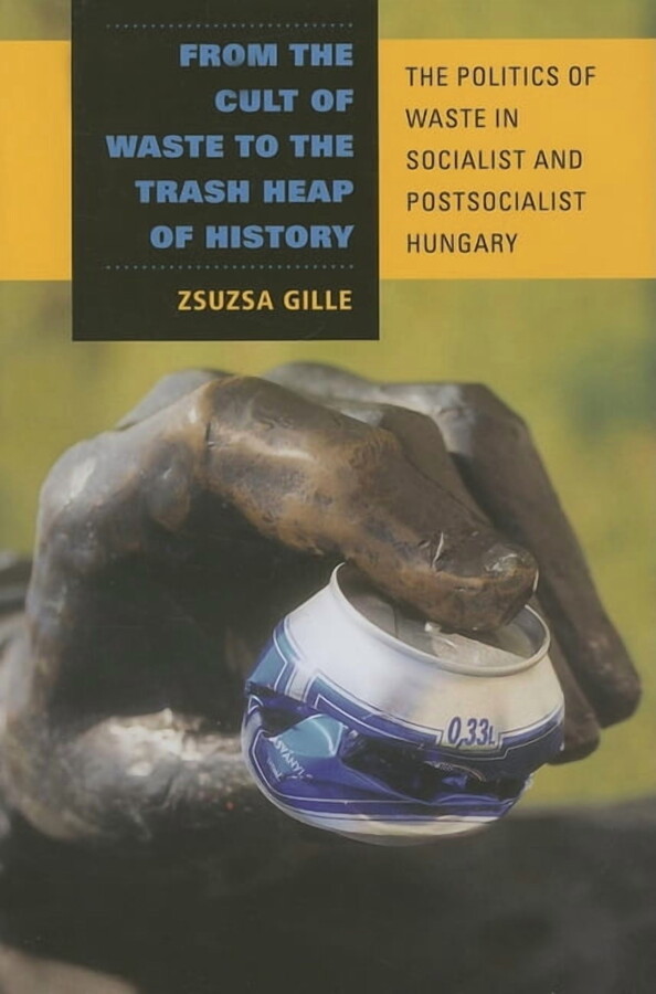 From the Cult of Waste to the Trash Heap of History: The Politics of Waste in Socialist and Postsocialist Hungary, (Hardcover)