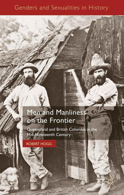 Genders and Sexualities in History Men and Manliness on the Frontier: Queensland and British Columbia in the Mid-Nineteenth Century, (Hardcover)