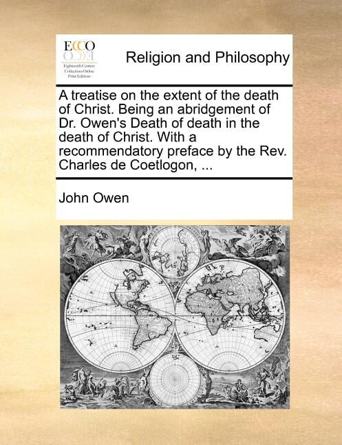 A Treatise on the Extent of the Death of Christ. Being an Abridgement of Dr. Owen's Death of Death in the Death of Christ. with a Recommendatory Preface by the REV. Charles de Coetlogon, ...