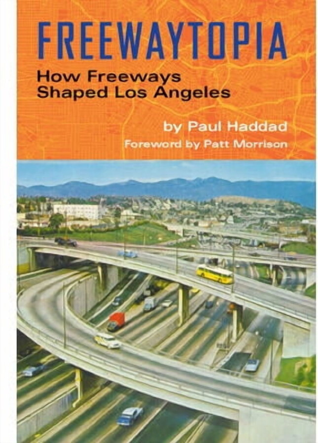 Paul Haddad; Patt Morrison Freewaytopia: How Freeways Shaped Los Angeles -- Paul Haddad