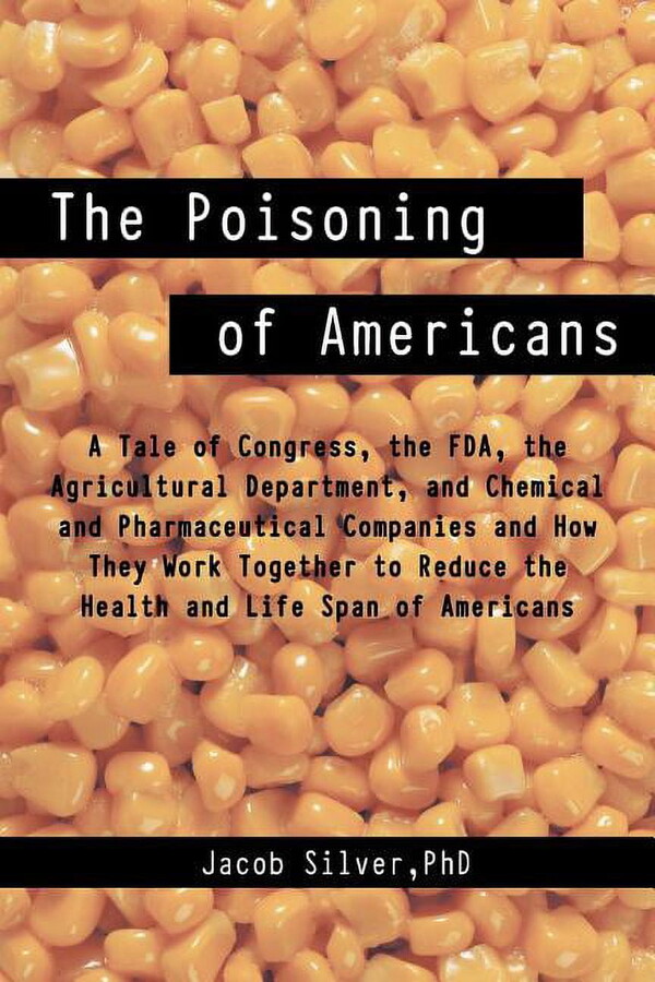 Poisoning of Americans : A Tale of Congress, the Fda, the Agricultural Department, and Chemical and Pharmaceutical Companies and How They Work Together to Reduce the Health and Life Span of Americans