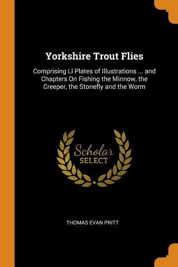 Yorkshire Trout Flies : Comprising LL Plates of Illustrations ... and Chapters on Fishing the Minnow, the Creeper, the Stonefly and the Worm (Paperback)
