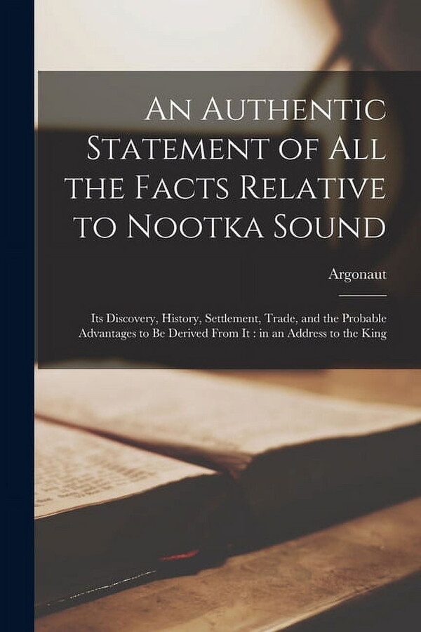 An Authentic Statement of All the Facts Relative to Nootka Sound [microform] : Its Discovery, History, Settlement, Trade, and the Probable Advantages to Be Derived From It: in an Address to the King (Paperback)