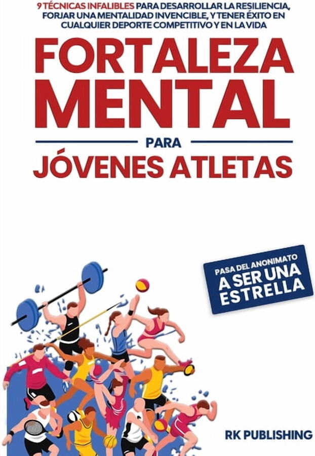 Fortaleza Mental para Jóvenes Atletas: Pasa del ANONIMATO a ser una ESTRELLA; 9 técnicas infalibles para desarrollar la resiliencia, forjar una mental -- Rk Publishing