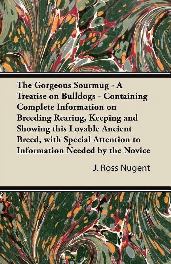 The Gorgeous Sourmug - A Treatise on Bulldogs - Containing Complete Information on Breeding Rearing, Keeping and Showing this Lovable Ancient Breed, with Special Attention to Information Needed by the
