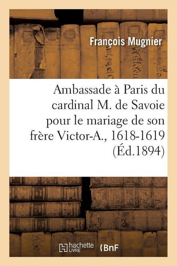 L'Ambassade À Paris Du Cardinal Maurice de Savoie Pour Le Mariage de Son Frère Victor-Amédée : 1618-1619 (Paperback)
