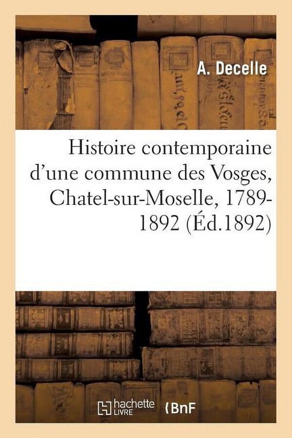 Histoire Contemporaine d'Une Commune Des Vosges, Chatel-Sur-Moselle, 1789-1892 : Suivie d'Une Notice Sur Les Établissements Industriels Existant À Nomexy (Paperback)