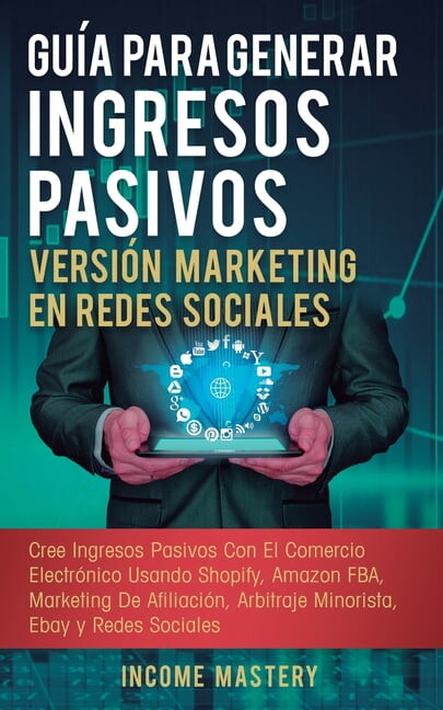 Guía Para Generar Ingresos Pasivos Versión Marketing en Redes Sociales: Cree Ingresos Pasivos Con El Comercio Electrónico Usando Shopify, Amazon FBA, Marketing De Afiliación, Arbitraje Minorista, Ebay