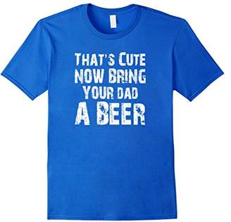 That's Cute Now Bring Your Dad A Beer T Shirt