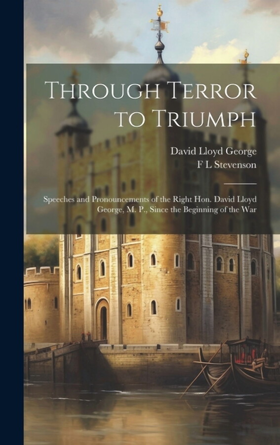 Through Terror to Triumph: Speeches and Pronouncements of the Right Hon. David Lloyd George, M. P., Since the Beginning of the War (Hardcover)