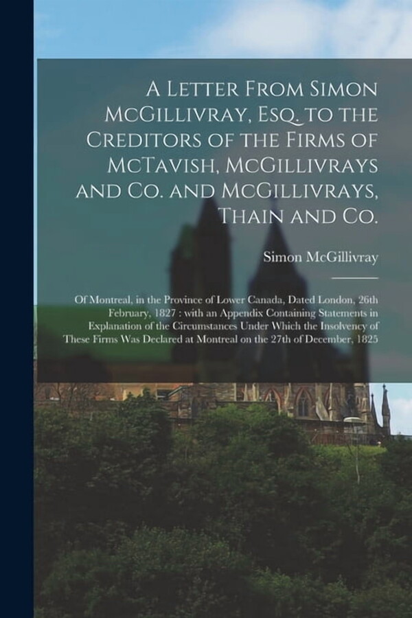A Letter From Simon McGillivray, Esq. to the Creditors of the Firms of McTavish, McGillivrays and Co. and McGillivrays, Thain and Co. [microform] (Paperback)