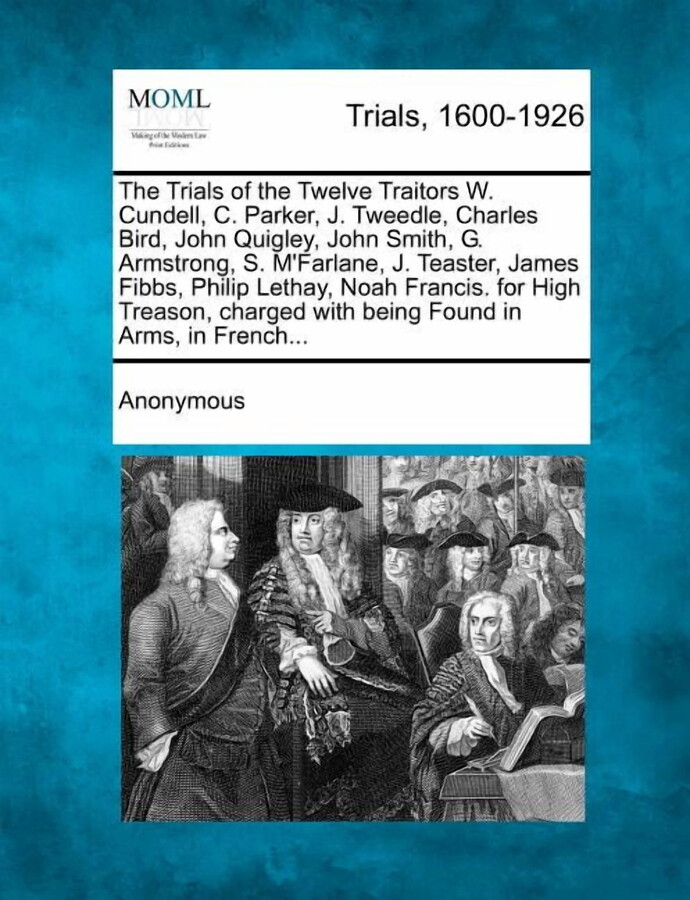 The Trials of the Twelve Traitors W. Cundell, C. Parker, J. Tweedle, Charles Bird, John Quigley, John Smith, G. Armstrong, S. M'Farlane, J. Teaster (Paperback), James Fibbs, Philip Lethay, Noah Francis. for High Treason, Charged with Being Found in Arms, in French... (Paperback)