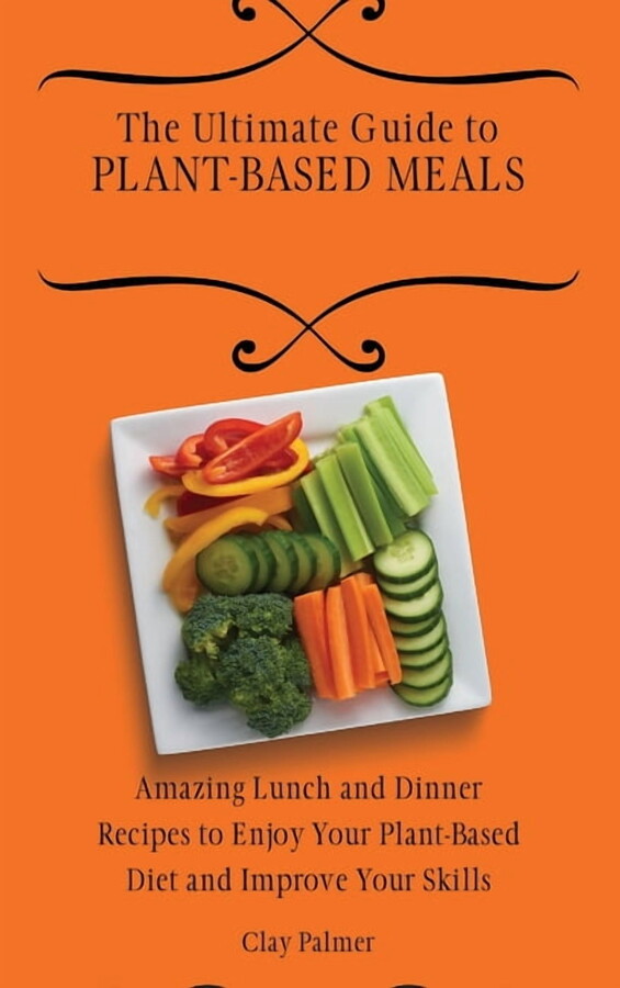 The Ultimate Guide to Plant- Based Meals: Amazing Lunch and Dinner Recipes to Enjoy Your Plant- Based Diet and Improve Y, (Hardcover)