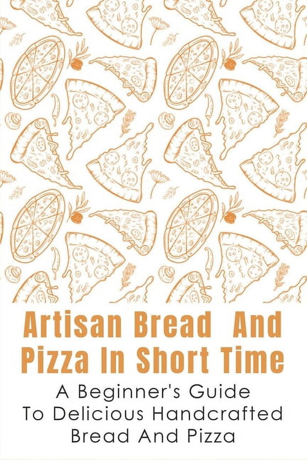 Artisan Bread And Pizza In Short Time - A Beginner_s Guide To Delicious Handcrafted Bread And Pizza: How To Make Sourdough Bread At Home (Paperback)