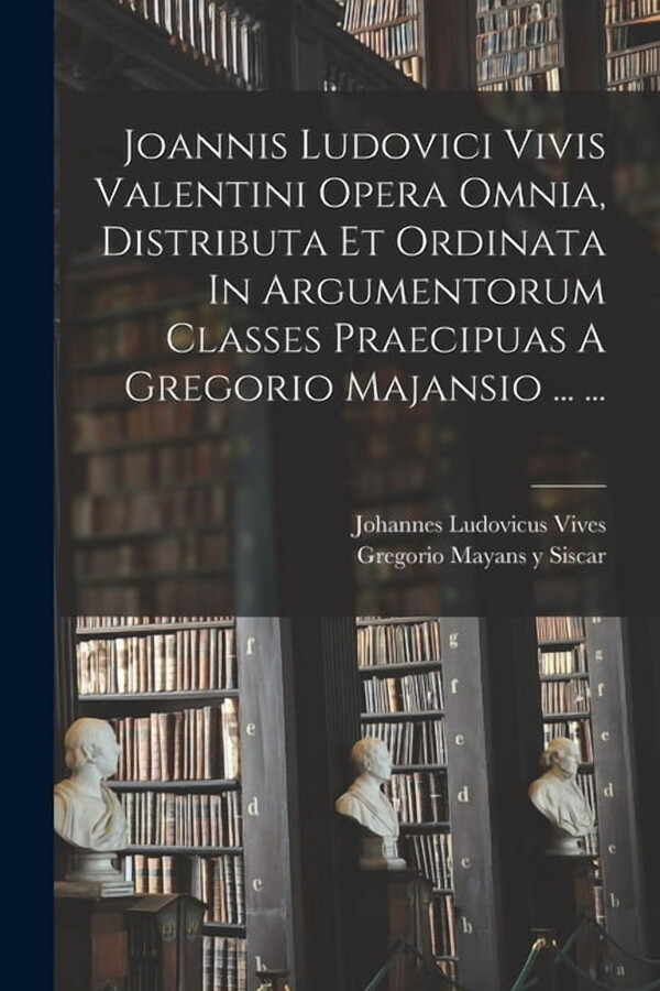 Joannis Ludovici Vivis Valentini Opera Omnia, Distributa Et Ordinata In Argumentorum Classes Praecipuas A Gregorio Majan, (Paperback)