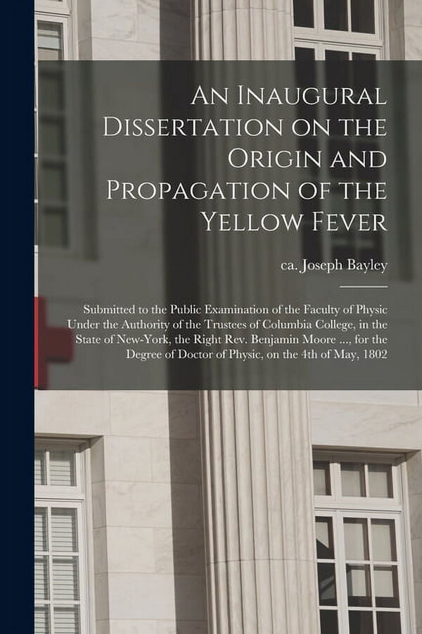 An Inaugural Dissertation on the Origin and Propagation of the Yellow Fever : Submitted to the Public Examination of the Faculty of Physic Under the Authority of the Trustees of Columbia College, in the State of New-York, the Right Rev. Benjamin Moore... (Paperback)