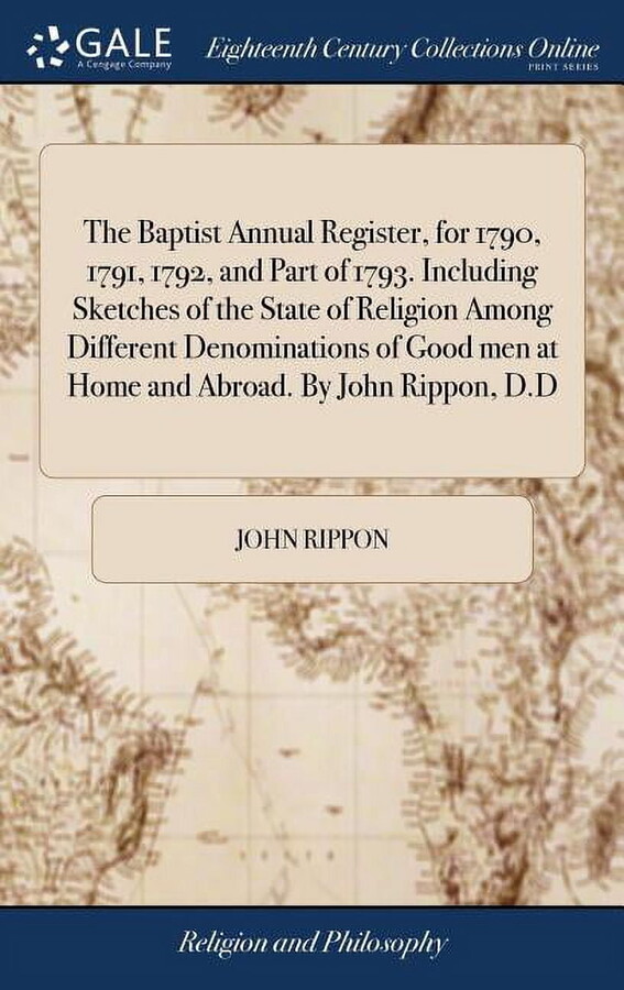 The Baptist Annual Register, for 1790, 1791, 1792, and Part of 1793. Including Sketches of the State of Religion Among Different Denominations of Good men at Home and Abroad. By John Rippon, D.D (Hard