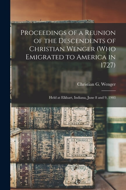 Proceedings of a Reunion of the Descendents of Christian Wenger (who Emigrated to America in 1727): Held at Elkhart, Ind, (Paperback)