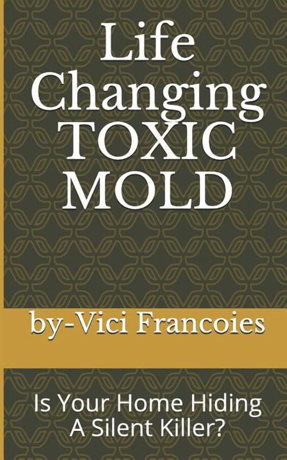Life Changing TOXIC MOLD: Is Your Home Hiding A Silent Killer? (Paperback) by Clark Francoies, Vici Francoies
