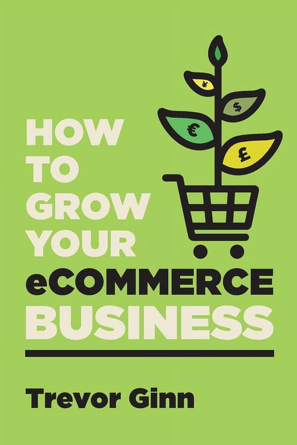 How to Grow your eCommerce Business: The Essential Guide to Building a Successful Multi-Channel Online Business with Google, Shopify, eBay, Amazon & Facebook: The Essential Guide to Building a Success