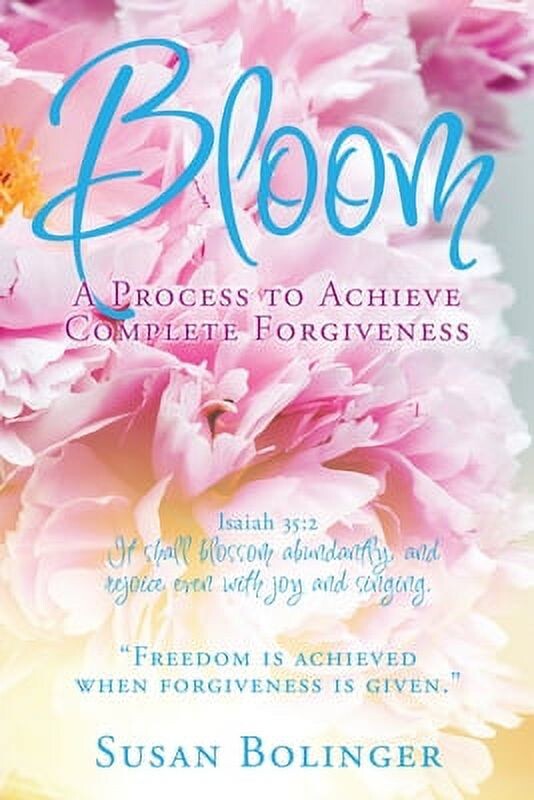 Bloom - A Process to Achieve Complete Forgiveness: Isaiah 35:2 It shall blossom abundantly, and rejoice even with joy and singing. "Freedom is achieve -- Susan Bolinger