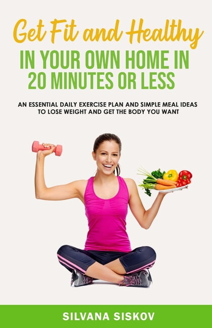Get Fit and Healthy in Your Own Home in 20 Minutes or Less: An Essential Daily Exercise Plan and Simple Meal Ideas to Lo, (Paperback)