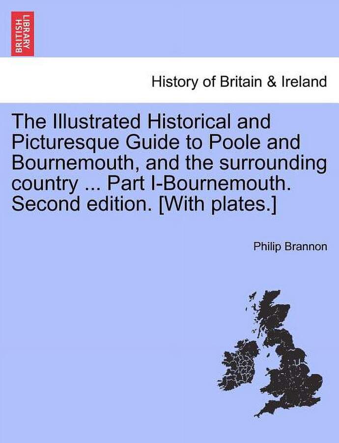 The Illustrated Historical and Picturesque Guide to Poole and Bournemouth, and the Surrounding Country ... Part I-Bournemouth. Second Edition. [With Plates.]