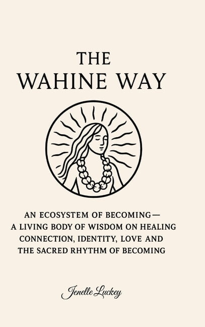 The Wahine Way: An Ecosystem of Becoming - A Living Body of Wisdom on Healing, COnnection, Identity, Love and The Sacred, (Hardcover)