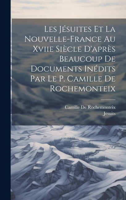 Les Jésuites Et La Nouvelle-France Au Xviie Siècle D'après Beaucoup De Documents Inédits Par Le P. Camille De Rochemonteix (Hardcover)