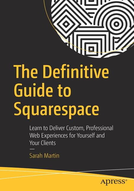 The Definitive Guide to Squarespace: Learn to Deliver Custom, Professional Web Experiences for Yourself and Your Clients, (Paperback)