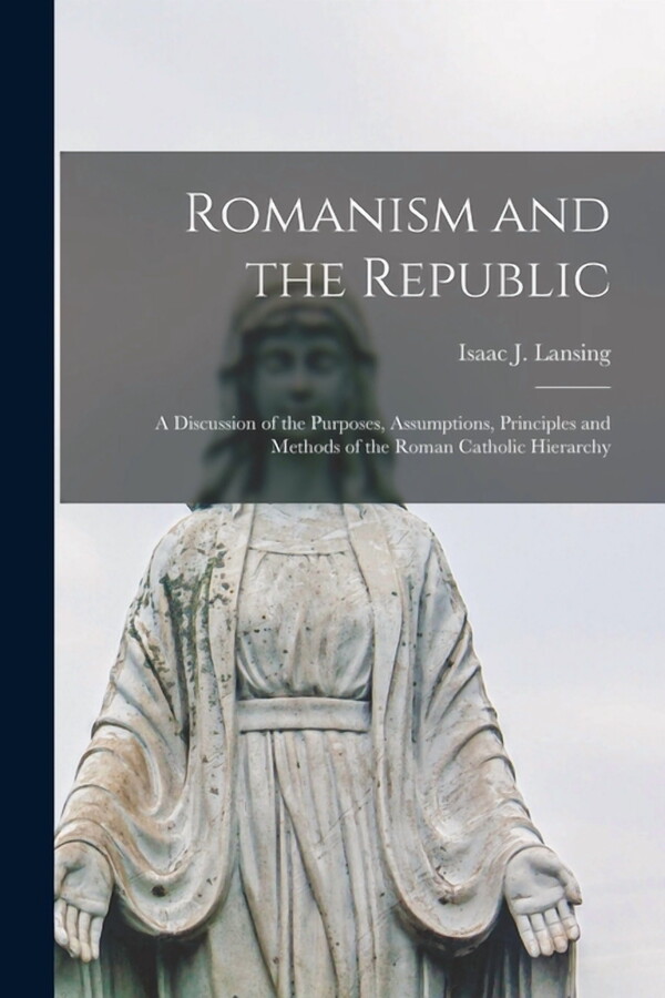 Romanism and the Republic : a Discussion of the Purposes, Assumptions, Principles and Methods of the Roman Catholic Hierarchy (Paperback)