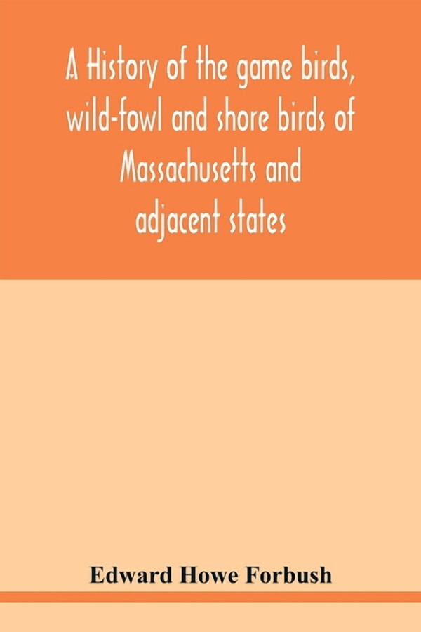 A history of the game birds, wild-fowl and shore birds of Massachusetts and adjacent states: including those used for fo, (Paperback)